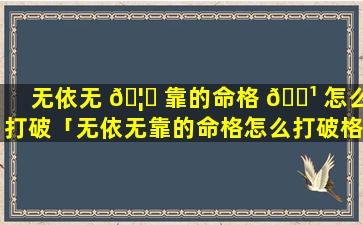 无依无 🦁 靠的命格 🌹 怎么打破「无依无靠的命格怎么打破格局」